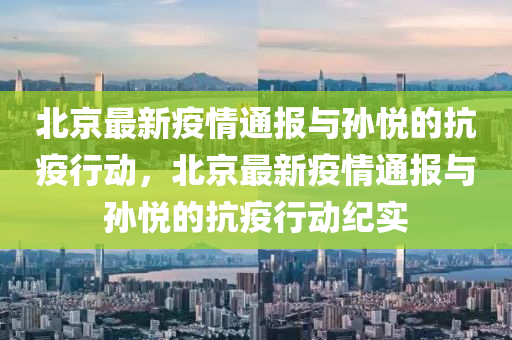 北京最新疫情通報(bào)與孫悅的抗疫行動(dòng)，北京最新疫情通報(bào)與孫悅的抗疫行動(dòng)紀(jì)實(shí)液壓動(dòng)力機(jī)械,元件制造