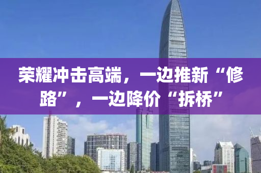 榮耀沖擊高端，一邊推新“修路”，一邊降價“拆橋”液壓動力機械,元件制造