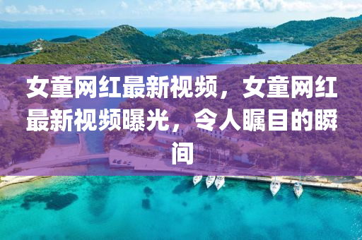 女童網(wǎng)紅最新視頻，女童網(wǎng)紅最新視液壓動力機械,元件制造頻曝光，令人矚目的瞬間