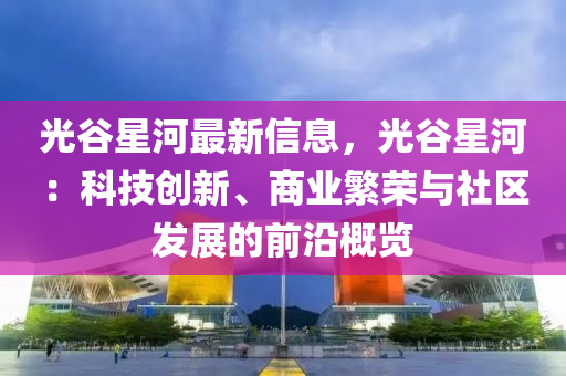 光谷星河最新信息，光谷星河：科技創(chuàng)新、商業(yè)繁榮與社區(qū)發(fā)展的前沿概覽液壓動力機械,元件制造