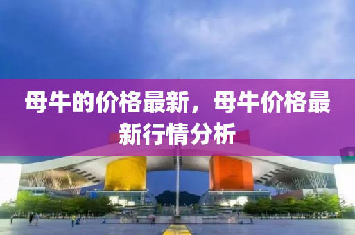 母牛的價格最新，母牛價格最新行情分析液壓動力機械,元件制造