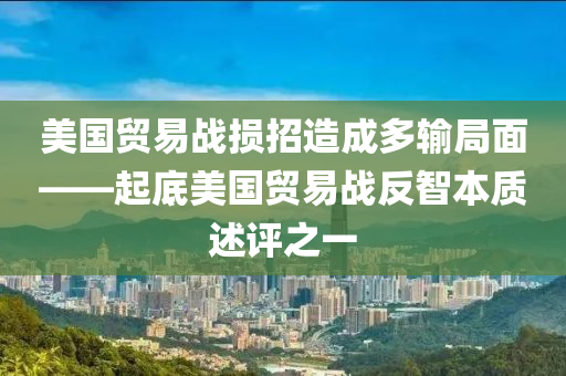 美國貿(mào)易戰(zhàn)損招造成多輸局面——起底美國貿(mào)易戰(zhàn)反智本質(zhì)述評之一液壓動力機械,元件制造