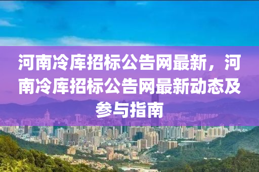 河南冷庫招標公告網(wǎng)最新，河南冷庫招標公告網(wǎng)最新動態(tài)及參與指南液壓動力機械,元件制造