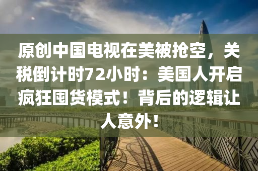原創(chuàng)中國(guó)電視在美被搶空，關(guān)稅倒計(jì)時(shí)72小時(shí)：美國(guó)人開(kāi)啟瘋狂囤貨模式！背后的邏輯讓人意外！液壓動(dòng)力機(jī)械,元件制造