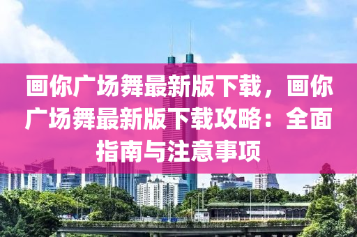 畫你廣場舞最新版下載，畫你廣場舞最新版下載攻略：全面指南與注意液壓動力機械,元件制造事項