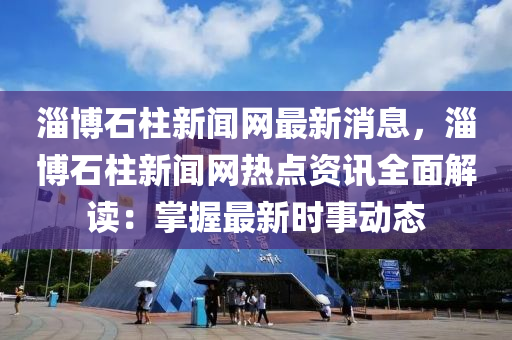 淄博石柱新聞網(wǎng)最液壓動力機械,元件制造新消息，淄博石柱新聞網(wǎng)熱點資訊全面解讀：掌握最新時事動態(tài)