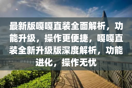 最新版嘎嘎直裝全面解析，功能升級，操作液壓動力機械,元件制造更便捷，嘎嘎直裝全新升級版深度解析，功能進化，操作無憂