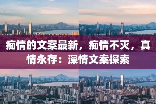 癡情的文案最新，癡情不滅，真情永存：深情文案探索液壓動力機械,元件制造