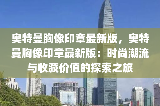 奧特曼胸像印章最新版，奧特曼胸像印章最新版：時(shí)尚潮流與收藏價(jià)值的探索之旅液壓動力機(jī)械,元件制造