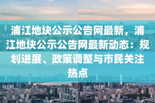 浦江地塊公示公告網(wǎng)最新，浦江地塊公示公告網(wǎng)最新動態(tài)：規(guī)劃進(jìn)展、政策調(diào)整與市民關(guān)注熱點(diǎn)液壓動力機(jī)械,元件制造