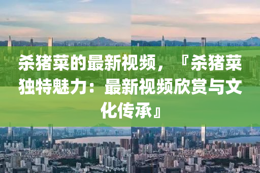 殺豬菜的最新液壓動力機(jī)械,元件制造視頻，『殺豬菜獨(dú)特魅力：最新視頻欣賞與文化傳承』