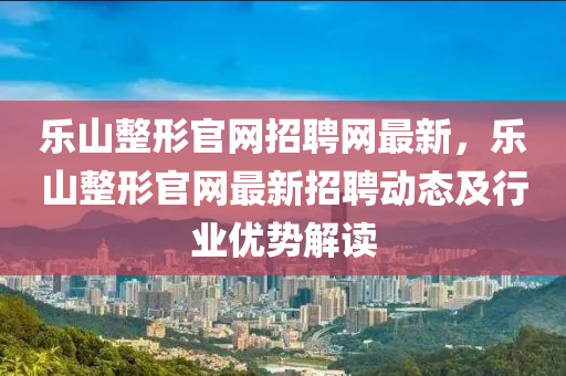 樂山整形官網(wǎng)招聘網(wǎng)最新，樂山整形官網(wǎng)最新招聘動態(tài)及行業(yè)優(yōu)勢解讀液壓動力機械,元件制造
