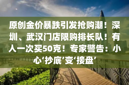 原創(chuàng)金價暴跌引發(fā)搶購潮！深圳、武漢液壓動力機械,元件制造門店限購排長隊！有人一次買50克！專家警告：小心‘抄底’變‘接盤’