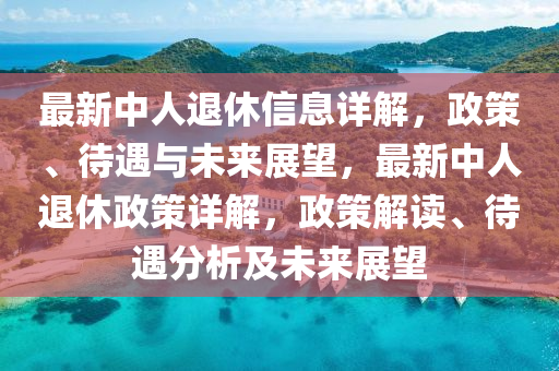 最新中人退休信息詳解，政策、待遇與未來展望，最新中人退休政策詳解，政策液壓動(dòng)力機(jī)械,元件制造解讀、待遇分析及未來展望