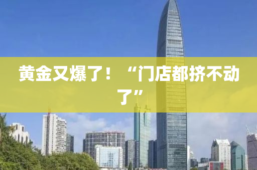 黃金又爆了！“門店都擠不動了”液壓動力機械,元件制造
