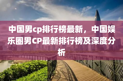 中國(guó)男cp排行榜最新，中國(guó)娛樂(lè)圈男CP最新排行榜及深度分析液壓動(dòng)力機(jī)械,元件制造
