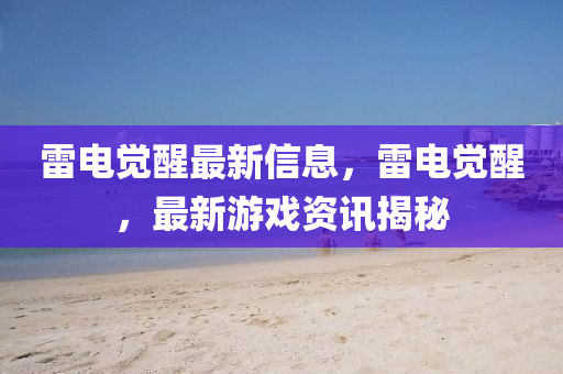 雷電覺醒最新信息，雷電覺醒，最新游戲資訊揭秘液壓動力機械,元件制造