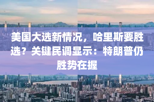 美國大選新情況，哈里斯要勝選？關(guān)鍵民調(diào)顯示液壓動力機械,元件制造：特朗普仍勝勢在握