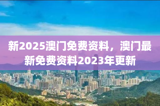 新2025澳門(mén)免費(fèi)資料，澳門(mén)最新免費(fèi)資料2023年更新