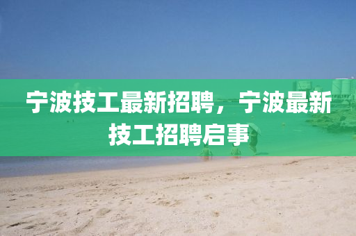 寧波技工最新招聘，寧波最新技工招聘啟事液壓動力機械,元件制造