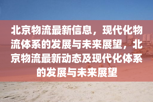 北京物流最新信息，現(xiàn)代化物流體系的發(fā)展與未來展望，北京物流最新動態(tài)及現(xiàn)代化液壓動力機械,元件制造體系的發(fā)展與未來展望
