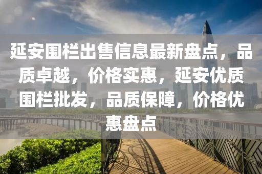 延安圍欄出售信息最新盤點(diǎn)，品質(zhì)卓越，價(jià)格實(shí)惠，延液壓動力機(jī)械,元件制造安優(yōu)質(zhì)圍欄批發(fā)，品質(zhì)保障，價(jià)格優(yōu)惠盤點(diǎn)