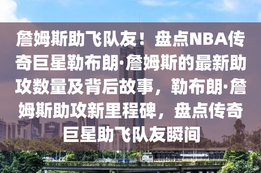 詹姆斯助飛隊(duì)友！盤點(diǎn)NBA傳奇巨星勒布朗·詹姆斯的最新助攻數(shù)量及背后故事，勒布朗·詹姆斯助攻新里程碑，盤點(diǎn)傳奇巨星助飛隊(duì)友瞬間液壓動力機(jī)械,元件制造