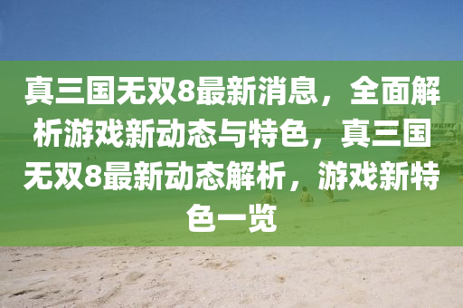 真三國無雙8最新消息，全面解析游戲新動態(tài)與液壓動力機(jī)械,元件制造特色，真三國無雙8最新動態(tài)解析，游戲新特色一覽