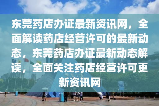 東莞藥店辦證最新資訊網(wǎng)，全面解讀液壓動(dòng)力機(jī)械,元件制造藥店經(jīng)營許可的最新動(dòng)態(tài)，東莞藥店辦證最新動(dòng)態(tài)解讀，全面關(guān)注藥店經(jīng)營許可更新資訊網(wǎng)