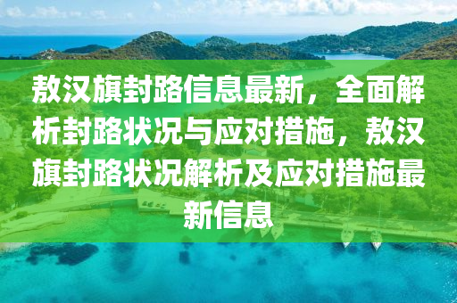 敖漢旗封路信息最新，全面解析封路狀況與應(yīng)對(duì)措施，敖漢旗封路狀況解析及應(yīng)對(duì)措液壓動(dòng)力機(jī)械,元件制造施最新信息