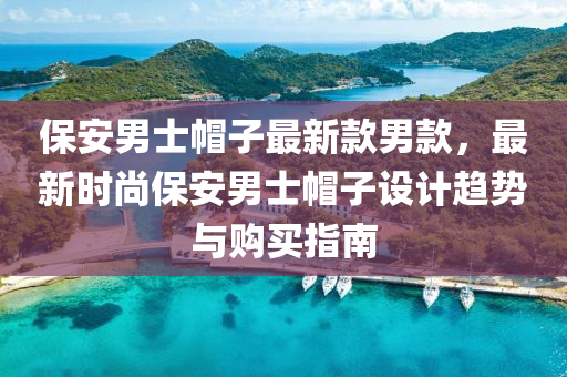 保安男士帽子最新款男款，最新時(shí)尚保安男士帽子設(shè)計(jì)趨勢(shì)與液壓動(dòng)力機(jī)械,元件制造購(gòu)買指南