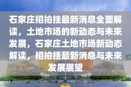 石家莊招拍掛最新消息全面解讀，土地市場(chǎng)的新動(dòng)態(tài)與未來發(fā)展，石家莊土地市場(chǎng)新液壓動(dòng)力機(jī)械,元件制造動(dòng)態(tài)解讀，招拍掛最新消息與未來發(fā)展展望