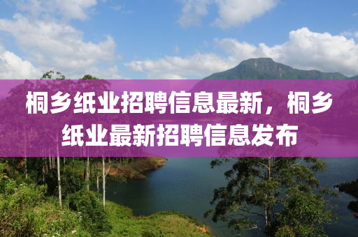 桐鄉(xiāng)紙業(yè)招聘信息最新，桐鄉(xiāng)紙業(yè)最新招聘信息發(fā)布液壓動(dòng)力機(jī)械,元件制造