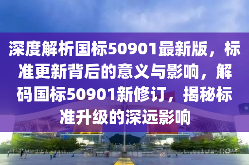 深度解析國(guó)標(biāo)50901最新版，標(biāo)準(zhǔn)更新背后的意義與影響，解碼國(guó)標(biāo)50901新修訂，揭秘標(biāo)準(zhǔn)升級(jí)的深遠(yuǎn)影響液壓動(dòng)力機(jī)械,元件制造