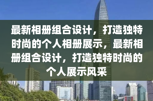 最新相冊(cè)組合設(shè)計(jì)，打造獨(dú)特時(shí)尚的個(gè)人相冊(cè)展示，最新相冊(cè)組合設(shè)計(jì)，打造獨(dú)特時(shí)尚的個(gè)人展示風(fēng)采液壓動(dòng)力機(jī)械,元件制造