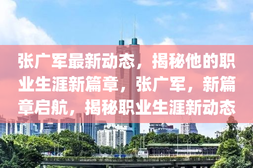 張廣軍最新動(dòng)態(tài)，揭秘他的職業(yè)生涯新篇章，張廣軍，新篇章啟航，揭秘職業(yè)液壓動(dòng)力機(jī)械,元件制造生涯新動(dòng)態(tài)