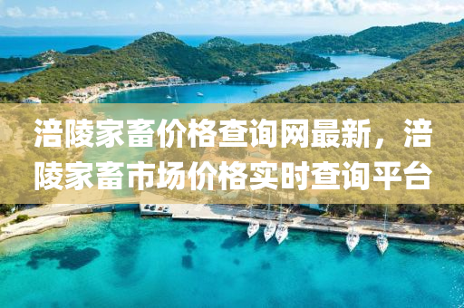 涪陵家畜價格查詢網(wǎng)最新，涪陵家畜市場價格實時查詢平臺液壓動力機械,元件制造
