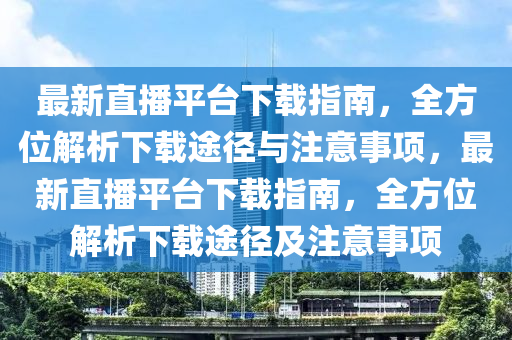 最新直播平臺(tái)下載指南，全方位解析下載途徑與注意事項(xiàng)，最新直播平臺(tái)下載指南，全方位解析下載途徑液壓動(dòng)力機(jī)械,元件制造及注意事項(xiàng)