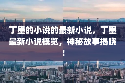 丁墨的小說的最新小說，丁墨最新小說概覽，神秘故事揭曉！液壓動力機械,元件制造