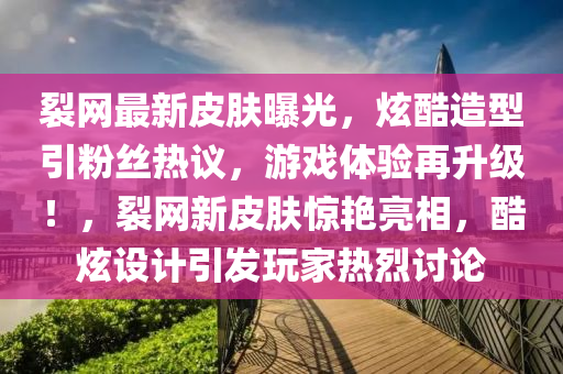 裂網(wǎng)最新皮膚曝光，炫酷造型引粉絲熱議，游戲體驗再升級！，裂網(wǎng)新皮膚驚艷亮相，酷炫設(shè)計引發(fā)玩家熱烈討論液壓動力機械,元件制造