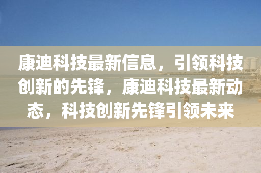 康迪科技最新信息，引領(lǐng)科技創(chuàng)新的先鋒，康迪科技最新動態(tài)，科技創(chuàng)新先鋒引領(lǐng)未來液壓動力機械,元件制造