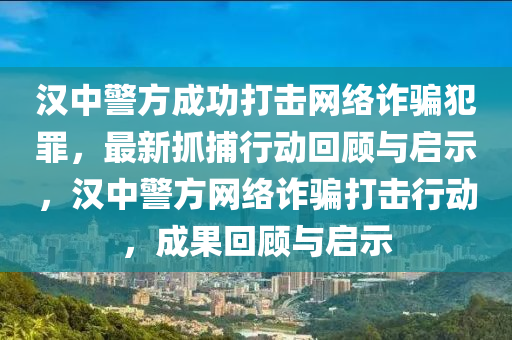 漢中警方成功打擊網絡詐騙犯罪，最新抓捕行動回顧與啟示，漢中警方網絡詐騙打擊行動，成果回顧與啟示液壓動力機械,元件制造