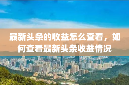 最新頭條的收益怎么查看，如何查看最新頭條收益情況液壓動(dòng)力機(jī)械,元件制造