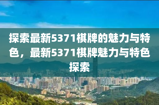 探索最新5371棋牌的魅力與特色，最新5371棋牌魅力與特色探索液壓動力機(jī)械,元件制造