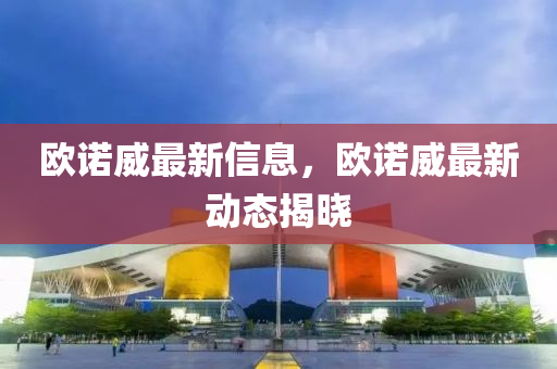歐諾威最新信息，歐諾威液壓動力機械,元件制造最新動態(tài)揭曉