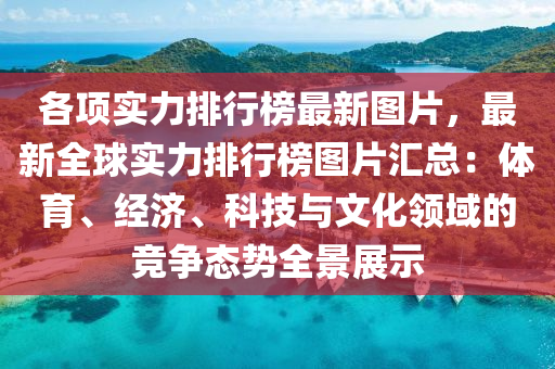 各項(xiàng)實(shí)力排行榜最新圖片，最新全球?qū)嵙ε判邪駡D片匯總：體育、經(jīng)濟(jì)、科技與文化領(lǐng)域的競(jìng)爭(zhēng)態(tài)勢(shì)全景展示液壓動(dòng)力機(jī)械,元件制造