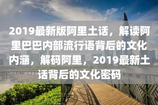2019最新版阿里土話，解讀阿里巴巴內部流行語背后的文化內涵，解碼阿里，2019最新土話背后的文化密碼液壓動力機械,元件制造