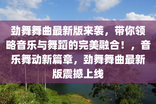 勁舞舞曲最新版來(lái)襲，帶你領(lǐng)略音樂(lè)與舞蹈的完美融合！，音樂(lè)舞動(dòng)新篇章，勁舞舞曲最新液壓動(dòng)力機(jī)械,元件制造版震撼上線