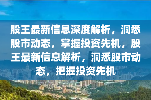 股王最新信息深度解析，洞悉股市動(dòng)態(tài)，掌握投資先機(jī)，股王最新信息解析，洞悉股市動(dòng)態(tài)，把握投資先機(jī)液壓動(dòng)力機(jī)械,元件制造