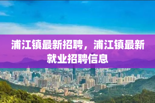 浦江鎮(zhèn)最新招聘，浦江鎮(zhèn)最新就業(yè)招聘信息液壓動(dòng)力機(jī)械,元件制造